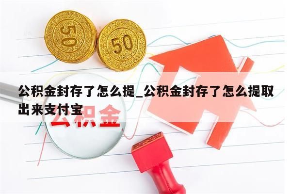 公积金封存了怎么提_公积金封存了怎么提取出来支付宝